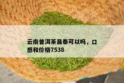 云南普洱茶昌泰可以吗，口感和价格7538