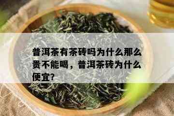 普洱茶有茶砖吗为什么那么贵不能喝，普洱茶砖为什么便宜？