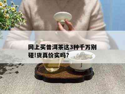 网上买普洱茶这3种千万别碰!货真价实吗?