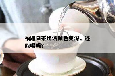 福鼎白茶出汤颜色变深，还能喝吗？