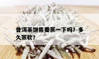 普洱茶饼需要蒸一下吗？多久蒸软？