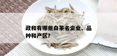 政和有哪些白茶名企业、品种和产区？