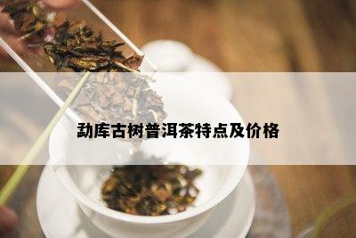 勐库古树普洱茶特点及价格