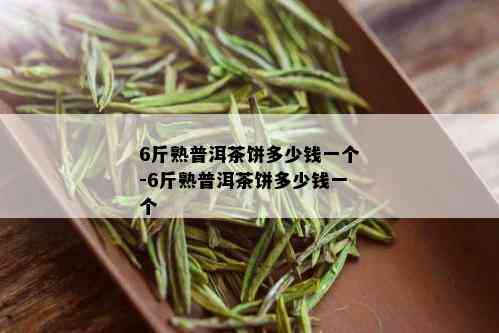 6斤熟普洱茶饼多少钱一个-6斤熟普洱茶饼多少钱一个