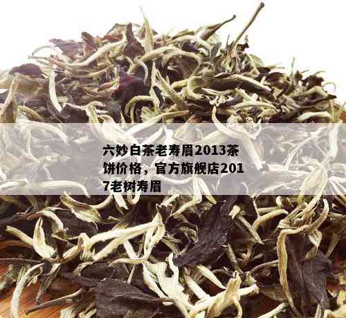 六妙白茶老寿眉2013茶饼价格，官方旗舰店2017老树寿眉