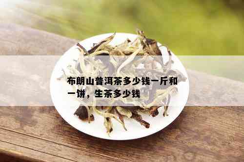 布朗山普洱茶多少钱一斤和一饼，生茶多少钱