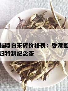 福鼎白茶砖价格表：香港回归特制纪念茶