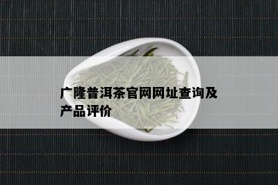 广隆普洱茶官网网址查询及产品评价