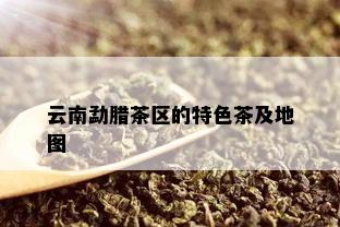 云南勐腊茶区的特色茶及地图