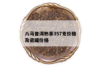 八马普洱熟茶357克价格及瓷罐价格