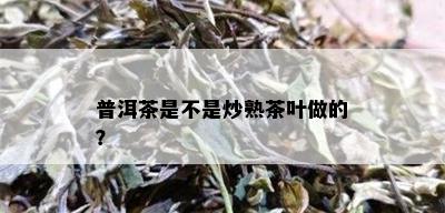 普洱茶是不是炒熟茶叶做的？