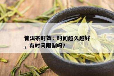 普洱茶时效：时间越久越好，有时间限制吗？