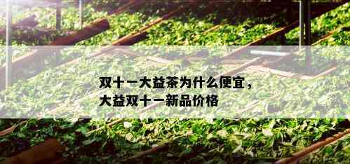 双十一大益茶为什么便宜，大益双十一新品价格