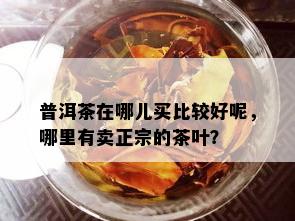 普洱茶在哪儿买比较好呢，哪里有卖正宗的茶叶？