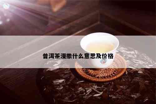 普洱茶漫撒什么意思及价格