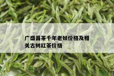 广盛昌茶千年老妖价格及相关古树红茶价格