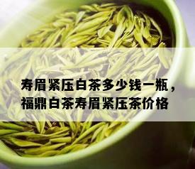 寿眉紧压白茶多少钱一瓶，福鼎白茶寿眉紧压茶价格