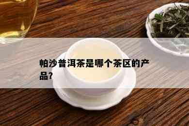 帕沙普洱茶是哪个茶区的产品？