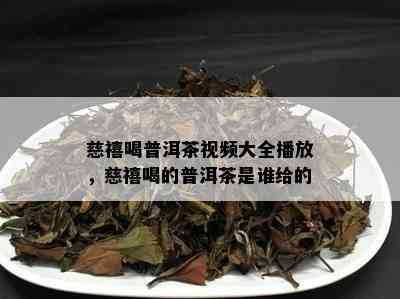 慈禧喝普洱茶视频大全播放，慈禧喝的普洱茶是谁给的