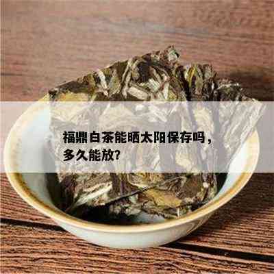 福鼎白茶能晒太阳保存吗，多久能放？