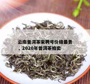 云南普洱茶宋聘号价格最贵，2020年普洱茶拍卖