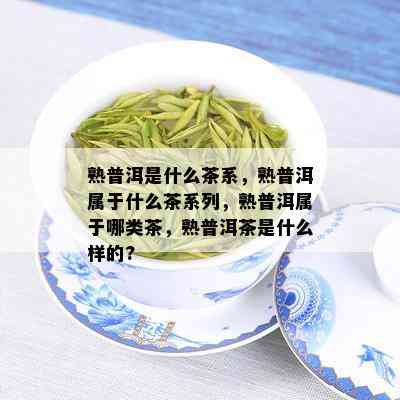 熟普洱是什么茶系，熟普洱属于什么茶系列，熟普洱属于哪类茶，熟普洱茶是什么样的?