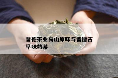 晋德茶业高山原味与晋德古早味熟茶