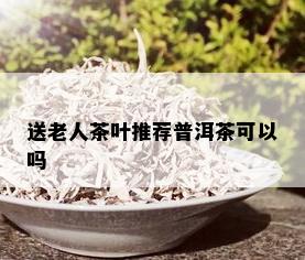 送老人茶叶推荐普洱茶可以吗