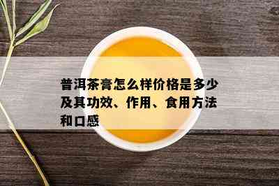 普洱茶膏怎么样价格是多少及其功效、作用、食用方法和口感