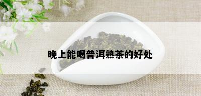 晚上能喝普洱熟茶的好处