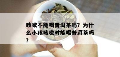 咳嗽不能喝普洱茶吗？为什么小孩咳嗽时能喝普洱茶吗？