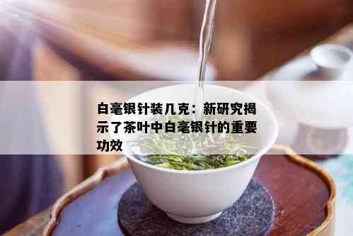 白毫银针装几克：新研究揭示了茶叶中白毫银针的重要功效