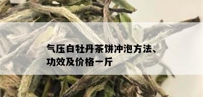 气压白牡丹茶饼冲泡方法、功效及价格一斤