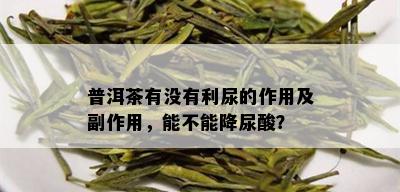 普洱茶有没有利尿的作用及副作用，能不能降尿酸？