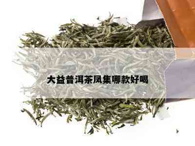 大益普洱茶凤集哪款好喝