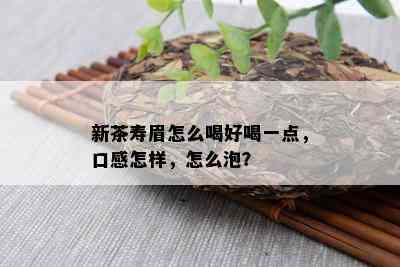 新茶寿眉怎么喝好喝一点，口感怎样，怎么泡？