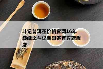 斗记普洱茶价格官网16年巅峰之斗记普洱茶官方旗舰店