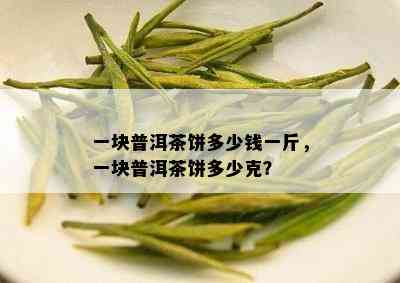 一块普洱茶饼多少钱一斤，一块普洱茶饼多少克？