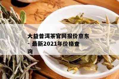 大益普洱茶官网报价京东 - 最新2021年价格查询