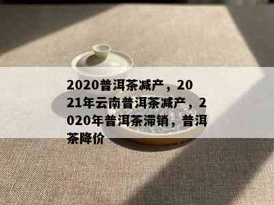 2020普洱茶减产，2021年云南普洱茶减产，2020年普洱茶滞销，普洱茶降价