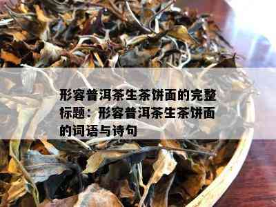 形容普洱茶生茶饼面的完整标题：形容普洱茶生茶饼面的词语与诗句