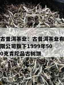 古普洱茶业：古普洱茶业有限公司旗下1999年500克青陀品古树饼