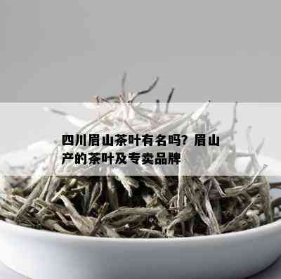 四川眉山茶叶有名吗？眉山产的茶叶及专卖品牌