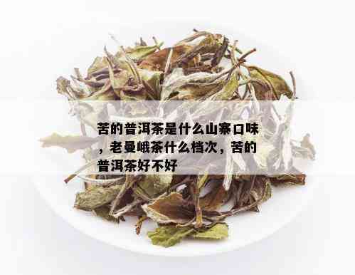 苦的普洱茶是什么山寨口味，老曼峨茶什么档次，苦的普洱茶好不好