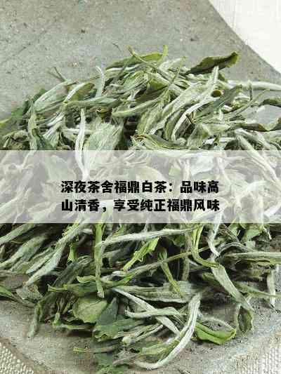 深夜茶舍福鼎白茶：品味高山清香，享受纯正福鼎风味