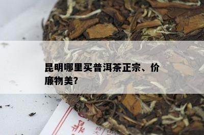 昆明哪里买普洱茶正宗、价廉物美？