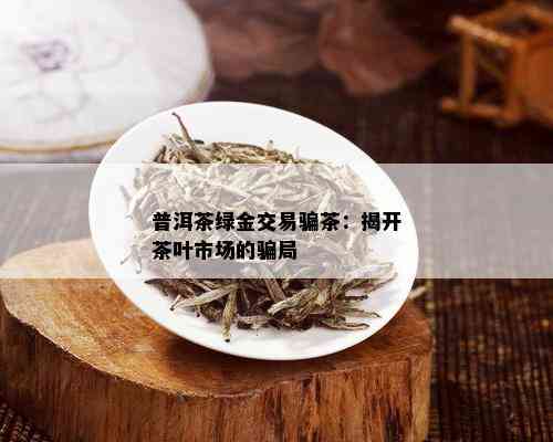 普洱茶绿金交易骗茶：揭开茶叶市场的骗局