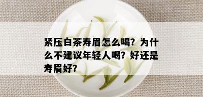 紧压白茶寿眉怎么喝？为什么不建议年轻人喝？好还是寿眉好？