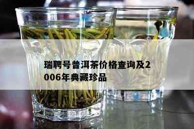 瑞聘号普洱茶价格查询及2006年典藏珍品