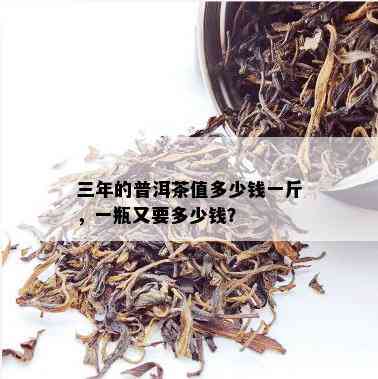 三年的普洱茶值多少钱一斤，一瓶又要多少钱？